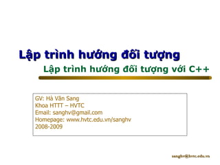 Lập trình hướng đối tượng với C++ GV: Hà Văn Sang Khoa HTTT – HVTC Email:  [email_address] Homepage: www.hvtc.edu.vn/sanghv 2008-2009 