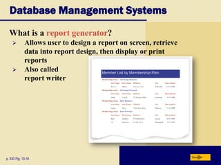 Database Management Systems
What is a report generator?
p. 530 Fig. 10-16 Next
 Allows user to design a report on screen, retrieve
data into report design, then display or print
reports
 Also called
report writer
 
