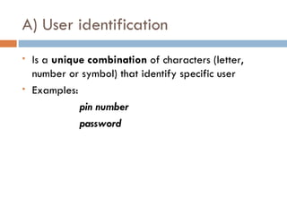 A) User identification
   Is a unique combination of characters (letter,
    number or symbol) that identify specific user
   Examples:
              pin number
              password
 