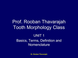 Prof. Rooban Thavarajah
Tooth Morphology Class
UNIT 1
Basics, Terms, Definition and
Nomenclature
Dr. Rooban Thavarajah
 