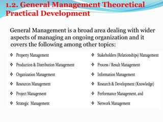 1.2. General Management Theoretical
Practical Development
General Management is a broad area dealing with wider
aspects of managing an ongoing organization and it
covers the following among other topics:
 