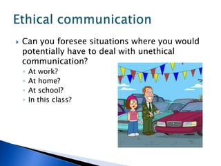 Can you foresee situations where you would potentially have to deal with unethical communication?At work?At home?At school?In this class?Ethical communication