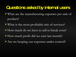 What are the manufacturing expenses per unit of product? What is the most profitable mix of services? How much do we have to sell to break even? How much profit did we earn last month? Are we keeping our expenses under control? Questions asked by internal users © 2007 McGraw-Hill Ryerson Ltd. 