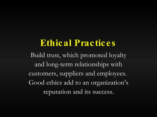 Ethical Practices Build trust, which promoted loyalty and long-term relationships with customers, suppliers and employees.  Good ethics add to an organization’s reputation and its success. 