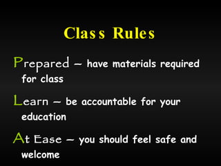 Class Rules P repared  –  have materials required for class L earn  –  be accountable for your education A t Ease  –  you should feel safe and welcome N ice  –  be considerate to others 