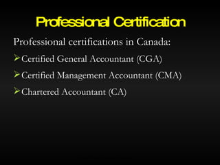 Professional certifications in Canada: Certified General Accountant (CGA) Certified Management Accountant (CMA) Chartered Accountant (CA) Professional Certification © 2007 McGraw-Hill Ryerson Ltd. 
