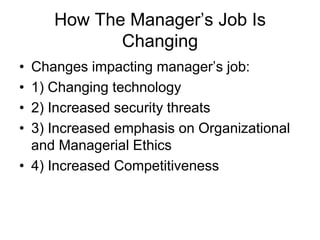 How The Manager’s Job Is
            Changing
• Changes impacting manager’s job:
• 1) Changing technology
• 2) Increased security threats
• 3) Increased emphasis on Organizational
  and Managerial Ethics
• 4) Increased Competitiveness
 