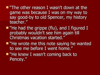 “ The other reason I wasn't down at the game was because I was on my way to say good-by to old Spencer, my history teacher.”  “ He had the grippe (flu), and I figured I probably wouldn't see him again till Christmas vacation started.”  “ He wrote me this note saying he wanted to see me before I went home.”  “ He knew I wasn't coming back to Pencey.”  