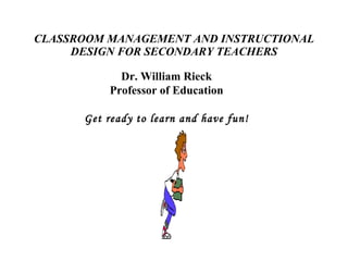 CLASSROOM MANAGEMENT AND INSTRUCTIONAL DESIGN FOR SECONDARY TEACHERS Dr. William Rieck Professor of Education Get ready to learn and have fun! 