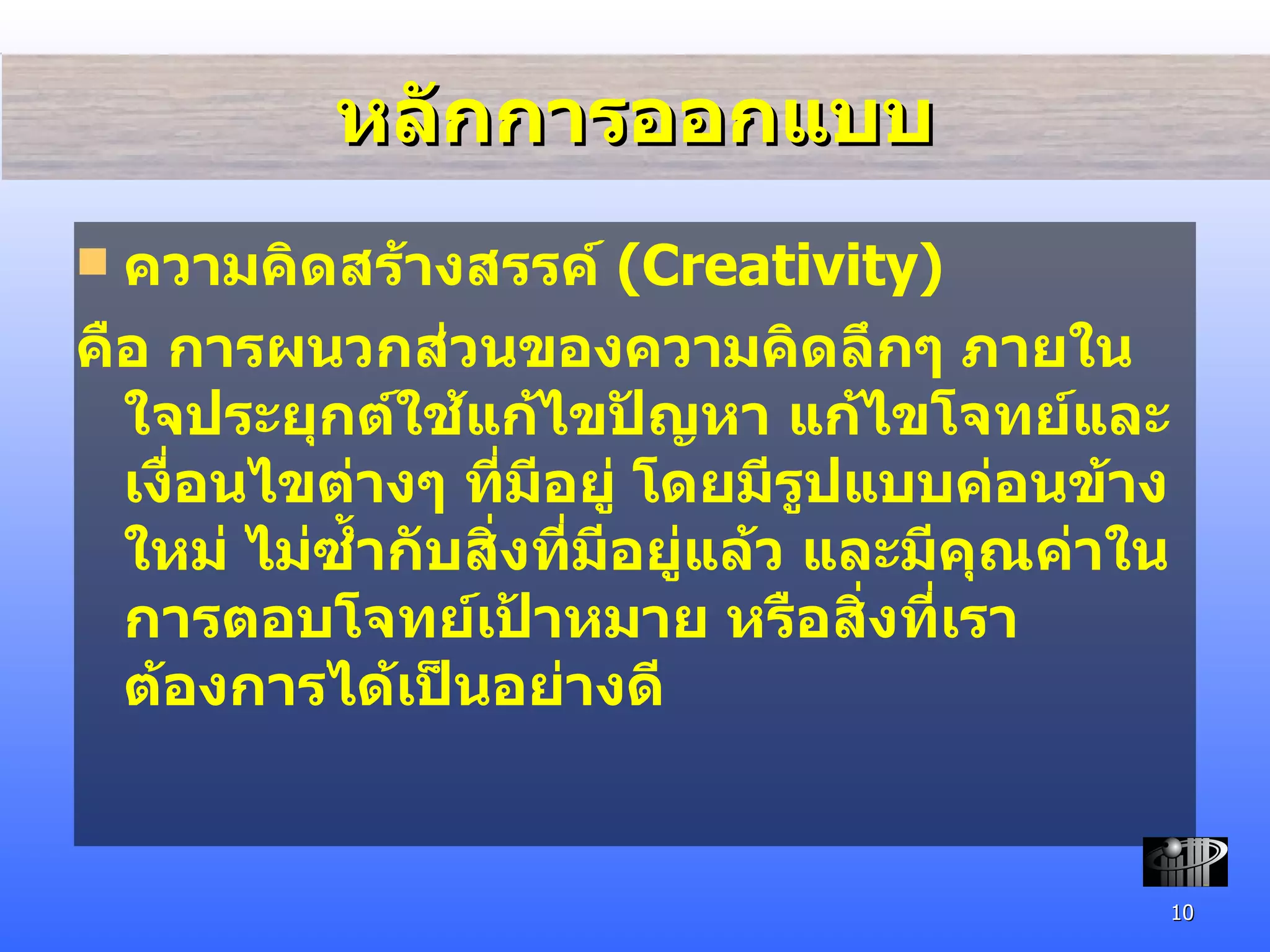 หลักการออกแบบ ความคิด สร้างสรรค์  (Creativity) คือ การผนวกส่วนของความคิดลึกๆ ภายในใจประยุกต์ใช้แก้ไขปัญหา แก้ไขโจทย์และเงื่อนไขต่างๆ ที่มีอยู่ โดยมีรูปแบบค่อนข้างใหม่ ไม่ซ้ำกับสิ่งที่มีอยู่แล้ว และมีคุณค่าในการตอบโจทย์เป้าหมาย หรือสิ่งที่เราต้องการได้เป็นอย่างดี 