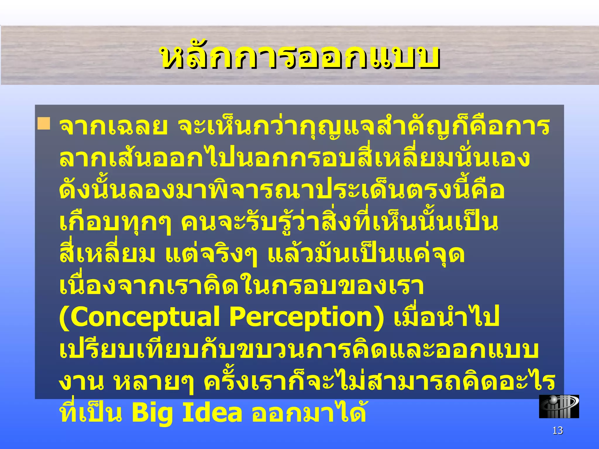 หลักการออกแบบ จากเฉลย จะเห็นกว่ากุญแจสำคัญก็คือการลากเส้นออกไปนอกกรอบสี่เหลี่ยมนั่นเอง ดังนั้นลองมาพิจารณาประเด็นตรงนี้คือ เกือบทุกๆ คนจะรับรู้ว่าสิ่งที่เห็น นั้นเป็นสี่เหลี่ยม แต่จริงๆ แล้วมันเป็นแค่จุด เนื่องจากเราคิดในกรอบของเรา  (Conceptual Perception)  เมื่อนำไปเปรียบเทียบกับขบวนการคิดและออกแบบงาน หลายๆ ครั้งเรา ก็จะไม่สามารถคิด อะไรที่เป็น  Big Idea  ออกมาได้ 