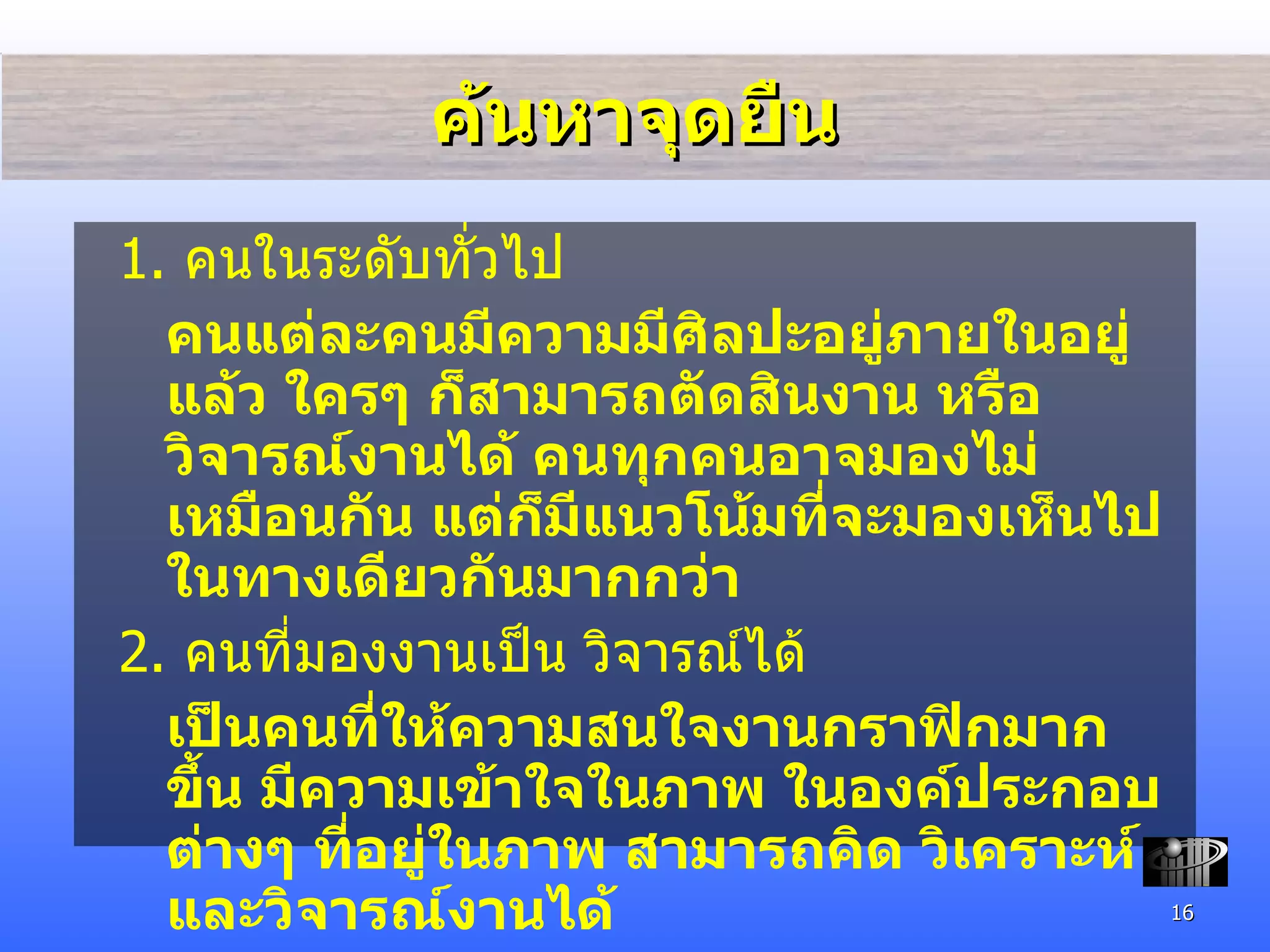 ค้นหาจุดยืน 1.  คนในระดับทั่วไป คนแต่ละคนมีความมีศิลปะอยู่ภายในอยู่แล้ว ใครๆ ก็สามารถตัดสินงาน หรือวิจารณ์งานได้ คนทุกคนอาจมองไม่เหมือนกัน แต่ก็มีแนวโน้มที่จะมองเห็นไปในทางเดียวกันมากกว่า 2.  คนที่มองงานเป็น วิจารณ์ได้ เป็นคนที่ให้ความสนใจงานกราฟิกมากขึ้น มีความเข้าใจในภาพ ในองค์ประกอบต่างๆ ที่อยู่ในภาพ สามารถคิด วิเคราะห์ และวิจารณ์งานได้ 