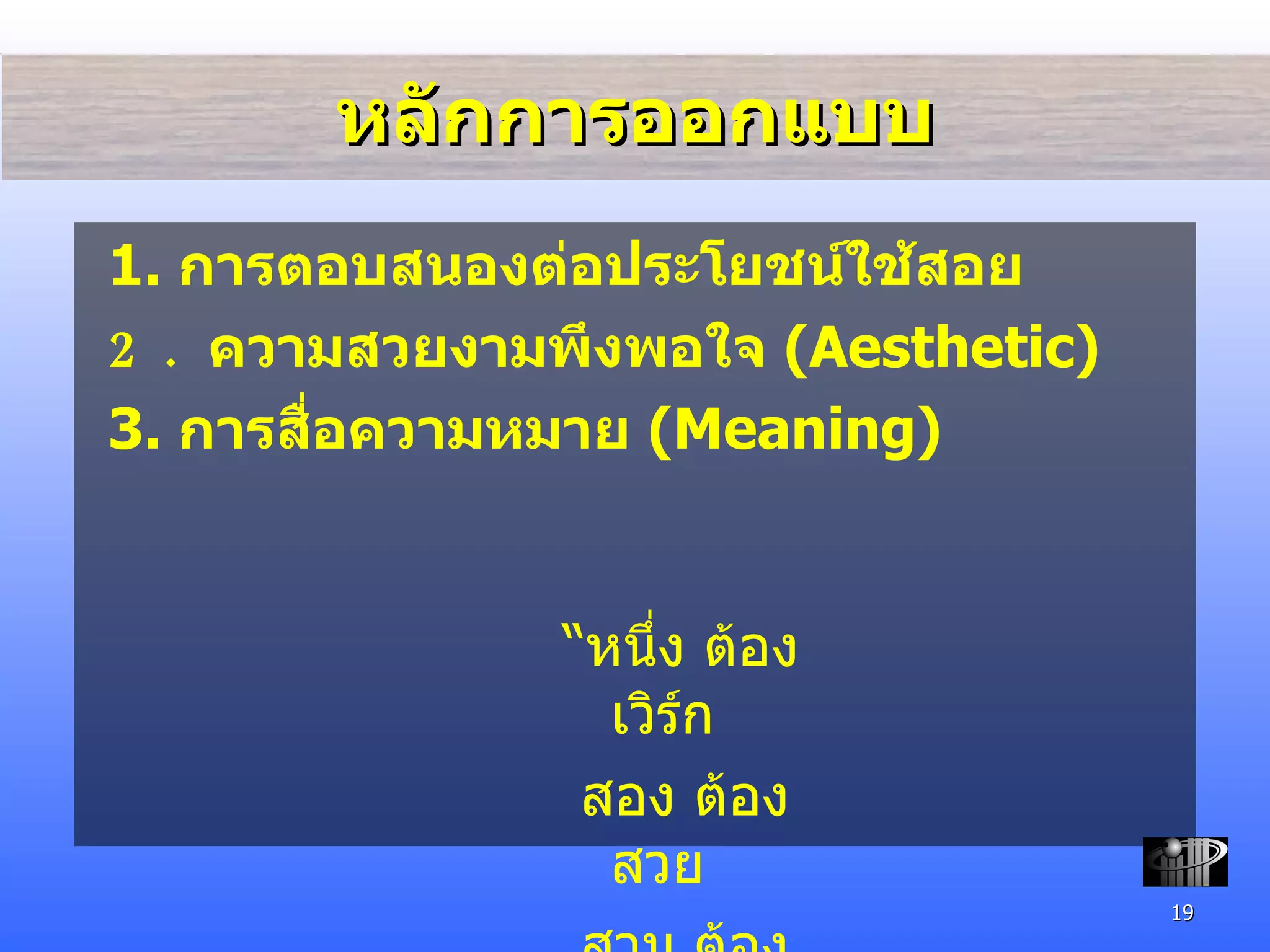 หลักการออกแบบ 1.  การ ตอบสนองต่อประโยชน์ใช้สอย 2.  ความสวยงามพึงพอใจ  ( Aesthetic) 3.  การสื่อความหมาย  ( Meaning) “ หนึ่ง ต้อง เวิร์ก สอง ต้อง สวย สาม ต้อง สื่อ ” 