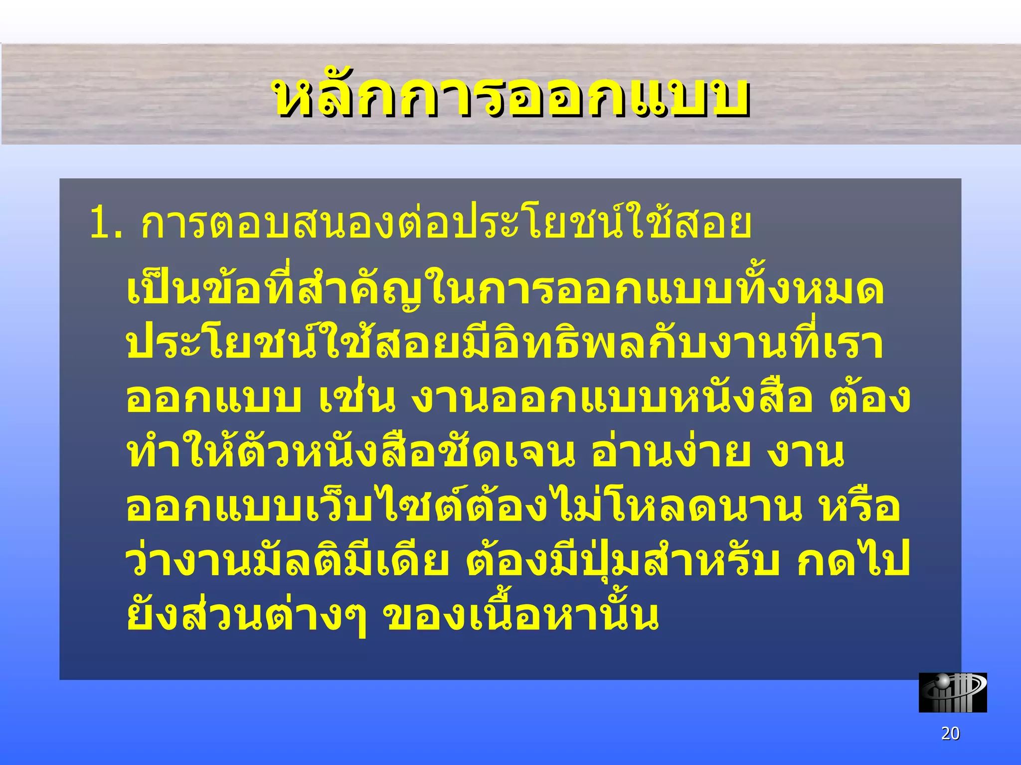 หลักการออกแบบ 1.  การตอบสนองต่อประโยชน์ใช้สอย เป็นข้อที่สำคัญในการออกแบบทั้งหมด ประโยชน์ใช้สอยมีอิทธิพลกับงานที่เราออกแบบ เช่น งานออกแบบหนังสือ ต้องทำให้ตัวหนังสือชัดเจน อ่านง่าย งานออกแบบเว็บไซต์ต้องไม่โหลดนาน หรือว่างานมัลติมีเดีย ต้องมีปุ่มสำหรับ กดไปยังส่วนต่างๆ ของเนื้อหานั้น 