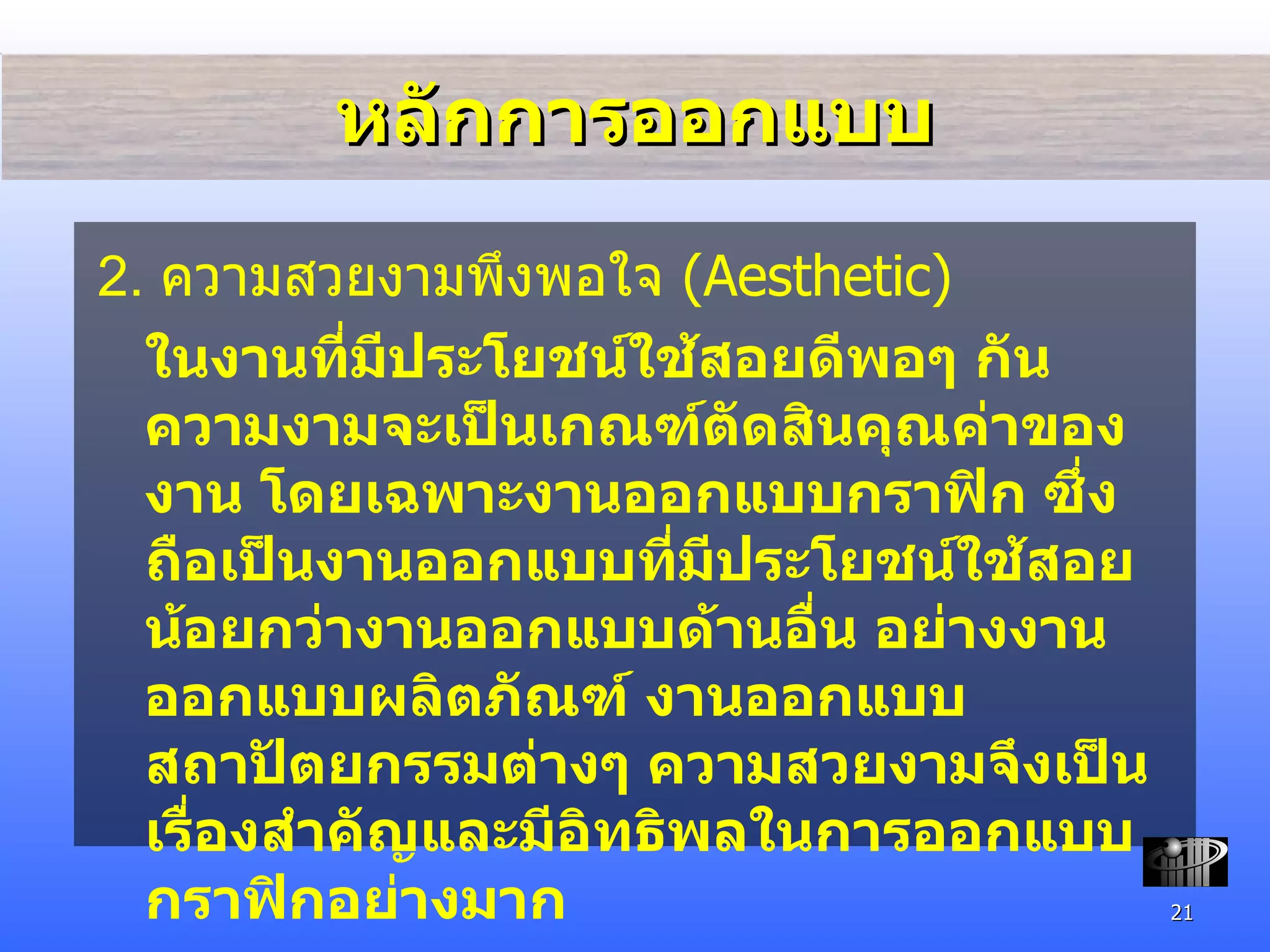 หลักการออกแบบ 2.  ความสวยงามพึง พอใจ  ( Aesthetic) ในงานที่มีประโยชน์ใช้สอยดีพอๆ กัน ความ งามจะเป็นเกณฑ์ตัดสินคุณค่าของงาน โดยเฉพาะงานออกแบบกราฟิก ซึ่งถือเป็นงานออกแบบที่มีประโยชน์ใช้สอยน้อยกว่างานออกแบบด้านอื่น อย่างงานออกแบบผลิตภัณฑ์ งานออกแบบสถาปัตยกรรมต่างๆ ความสวยงามจึงเป็นเรื่องสำคัญและมีอิทธิพลในการออกแบบกราฟิกอย่างมาก 