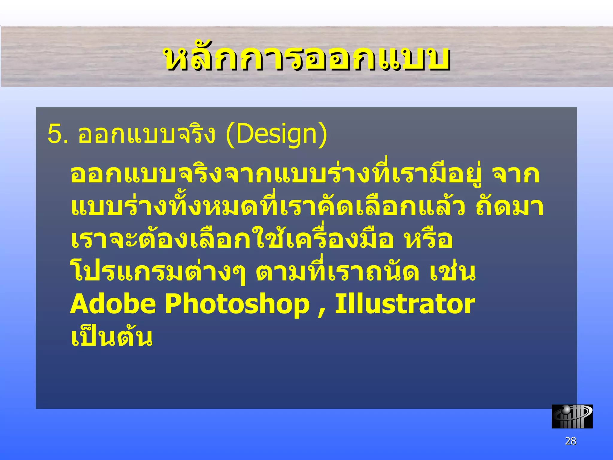 หลักการออกแบบ 5.  ออกแบบ จริง  (Design) ออกแบบจริงจากแบบร่างที่เรามีอยู่ จากแบบร่างทั้งหมดที่เราคัดเลือกแล้ว ถัดมาเราจะต้องเลือกใช้เครื่องมือ หรือโปรแกรมต่างๆ ตามที่เราถนัด เช่น  Adobe Photoshop , Illustrator  เป็นต้น 