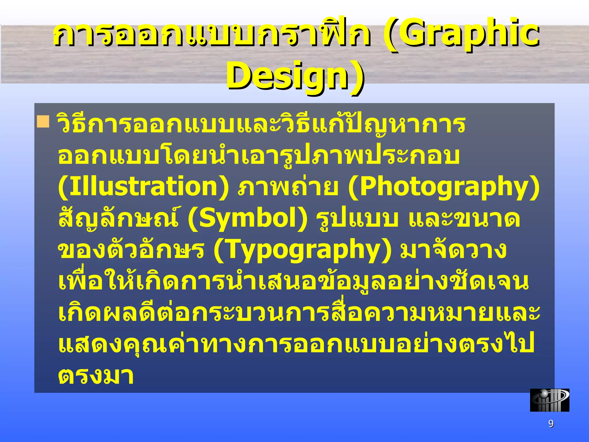 การออกแบบ กราฟิก  (Graphic Design) วิธีการออกแบบและวิธี แก้ปัญหาการออกแบบโดยนำเอารูปภาพประกอบ  (Illustration)  ภาพถ่าย  ( Photography)  สัญลักษณ์  (Symbol)  รูปแบบ และขนาดของตัวอักษร  (Typography)  มาจัดวางเพื่อให้เกิดการนำเสนอข้อมูลอย่างชัดเจน เกิดผลดีต่อกระบวนการสื่อ ความหมายและแสดงคุณค่าทางการออกแบบอย่างตรงไปตรงมา 