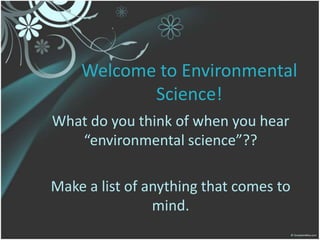 Welcome to Environmental Science! What do you think of when you hear “environmental science”?? Make a list of anything that comes to mind. 