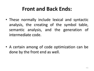 Front and Back Ends:These normally include lexical and syntactic analysis, the creating of the symbol table, semantic analysis, and the generation of intermediate code.A certain among of code optimization can be done by the front end as well.111