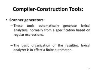 Compiler-Construction Tools:Scanner generators:These tools automatically generate lexical analyzers, normally from a specification based on regular expressions.The basic organization of the resulting lexical analyzer is in effect a finite automaton.126