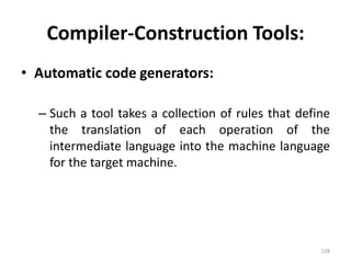 Compiler-Construction Tools:Automatic code generators:Such a tool takes a collection of rules that define the translation of each operation of the intermediate language into the machine language for the target machine.128