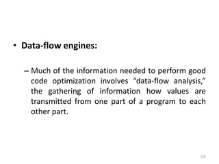 Data-flow engines:Much of the information needed to perform good code optimization involves “data-flow analysis,” the gathering of information how values are transmitted from one part of a program to each other part. 129