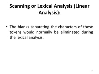Scanning or Lexical Analysis (Linear Analysis):The blanks separating the characters of these tokens would normally be eliminated during the lexical analysis.22