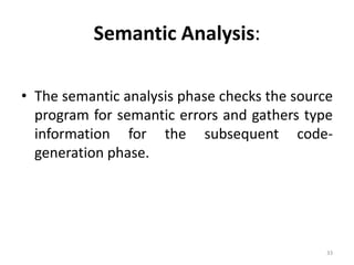 Semantic Analysis: The semantic analysis phase checks the source program for semantic errors and gathers type information for the subsequent code-generation phase.33