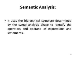 Semantic Analysis: It uses the hierarchical structure determined by the syntax-analysis phase to identify the operators and operand of expressions and statements.34