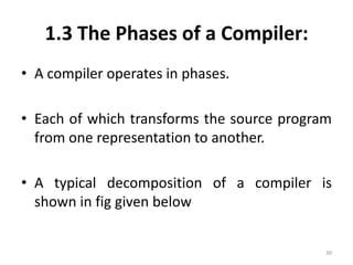 1.3 The Phases of a Compiler:A compiler operates in phases.Each of which transforms the source program from one representation to another.A typical decomposition of a compiler is shown in fig given below39