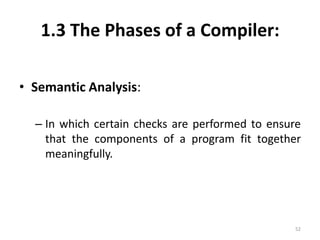 1.3 The Phases of a Compiler:Semantic Analysis:In which certain checks are performed to ensure that the components of a program fit together meaningfully.52