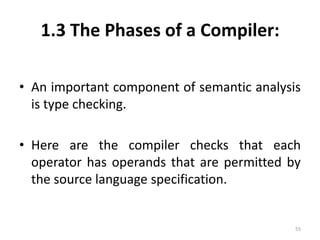 1.3 The Phases of a Compiler:An important component of semantic analysis is type checking. Here are the compiler checks that each operator has operands that are permitted by the source language specification.55