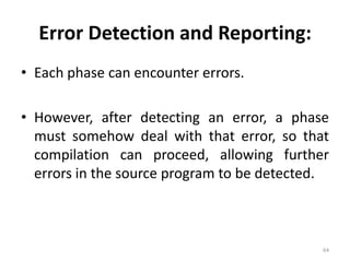 Error Detection and Reporting:Each phase can encounter errors.However, after detecting an error, a phase must somehow deal with that error, so that compilation can proceed, allowing further errors in the source program to be detected.64
