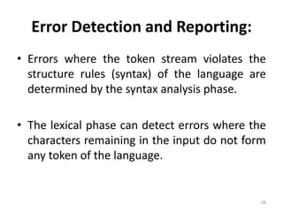Error Detection and Reporting:Errors where the token stream violates the structure rules (syntax) of the language are determined by the syntax analysis phase.The lexical phase can detect errors where the characters remaining in the input do not form any token of the language.66