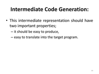 Intermediate Code Generation: This intermediate representation should have two important properties; it should be easy to produce, easy to translate into the target program.69