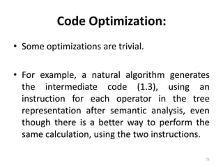 Code Optimization: Some optimizations are trivial.For example, a natural algorithm generates the intermediate code (1.3), using an instruction for each operator in the tree representation after semantic analysis, even though there is a better way to perform the same calculation, using the two instructions.75