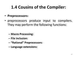 1.4 Cousins of the Compiler:Preprocessors: preprocessors produce input to compilers. They may perform the following functions:Macro Processing:File inclusion:“Rational” Preprocessors:Language extensions:89