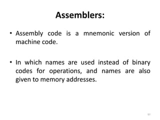 Assemblers:Assembly code is a mnemonic version of machine code.In which names are used instead of binary codes for operations, and names are also given to memory addresses.97