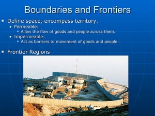 Boundaries and Frontiers Define space, encompass territory. Permeable: Allow the flow of goods and people across them. Impermeable: Act as barriers to movement of goods and people. Frontier Regions 