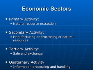 Economic Sectors Primary Activity: Natural resource extraction Secondary Activity: Manufacturing or processing of natural resources Tertiary Activity: Sale and exchange Quaternary Activity: Information processing and handling 
