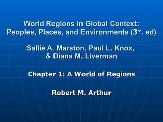 World Regions in Global Context: Peoples, Places, and Environments (3 rd . ed) Sallie A. Marston, Paul L. Knox,  & Diana M. Liverman Chapter 1: A World of Regions Robert M. Arthur 