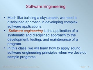 Software Engineering Much like building a skyscraper, we need a disciplined approach in developing complex software applications. Software engineering   is the application of a systematic and disciplined approach to the development, testing, and maintenance of a program. In this class, we will learn how to apply sound software engineering principles when we develop sample programs. 