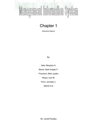 Chapter 1
    (Narrative Report)




           By:



  Aala, Maryjane A.

Bainto, Mark Angelo F.

Francisco, Mark Jupiter

    Reyes, Ivan M.

  Yerro, Jennelyn L.

      BSCS IV-A




  Mr. Jomel Penalba
 