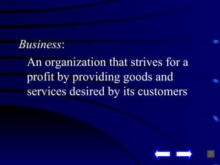 Business : An organization that strives for a profit by providing goods and services desired by its customers 