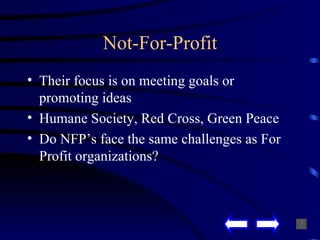 Not-For-Profit Their focus is on meeting goals or promoting ideas Humane Society, Red Cross, Green Peace Do NFP’s face the same challenges as For Profit organizations? 