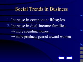 Social Trends in Business 1.  Increase in component lifestyles 2.  Increase in dual-income families more spending money more products geared toward women 