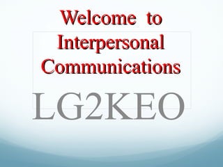Welcome to
 Interpersonal
Communications

LG2KEO
 