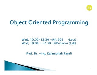 Object Oriented Programming


    Wed, 10.00-12.30 -@A.602   (Lect)
    Wed, 10.00 – 12.30 -@Puskom (Lab)


      Prof. Dr. –Ing. Kalamullah Ramli



                                         1
 