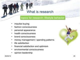 What is research 09/09/10 topics for research: lifestyle behavior impulse buying fashion consciousness personal appearance health consciousness  brand consciousness money management / spending patterns life satisfaction financial satisfaction and optimism environmental consciousness opinion leadership 