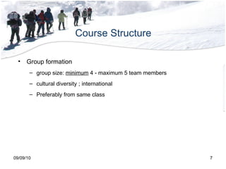 Course Structure 09/09/10 Group formation group size:  minimum  4 - maximum 5 team members cultural diversity ; international Preferably from same class 